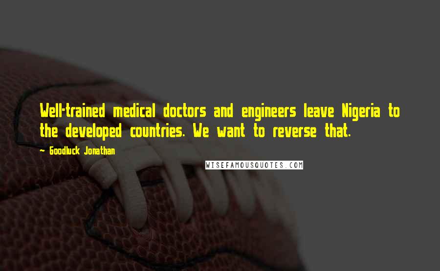 Goodluck Jonathan Quotes: Well-trained medical doctors and engineers leave Nigeria to the developed countries. We want to reverse that.