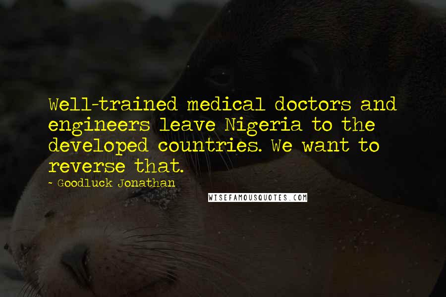 Goodluck Jonathan Quotes: Well-trained medical doctors and engineers leave Nigeria to the developed countries. We want to reverse that.