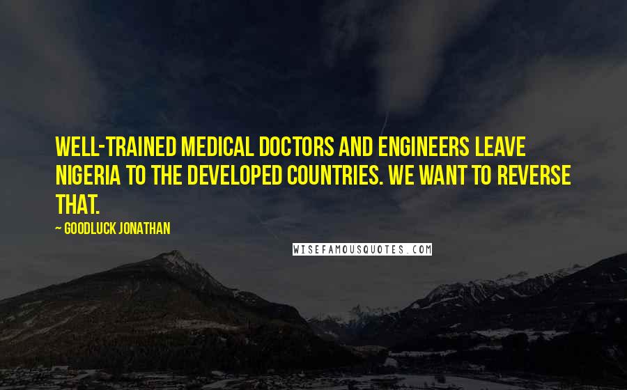 Goodluck Jonathan Quotes: Well-trained medical doctors and engineers leave Nigeria to the developed countries. We want to reverse that.