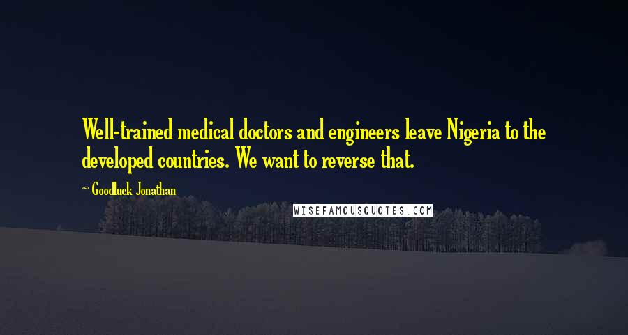 Goodluck Jonathan Quotes: Well-trained medical doctors and engineers leave Nigeria to the developed countries. We want to reverse that.