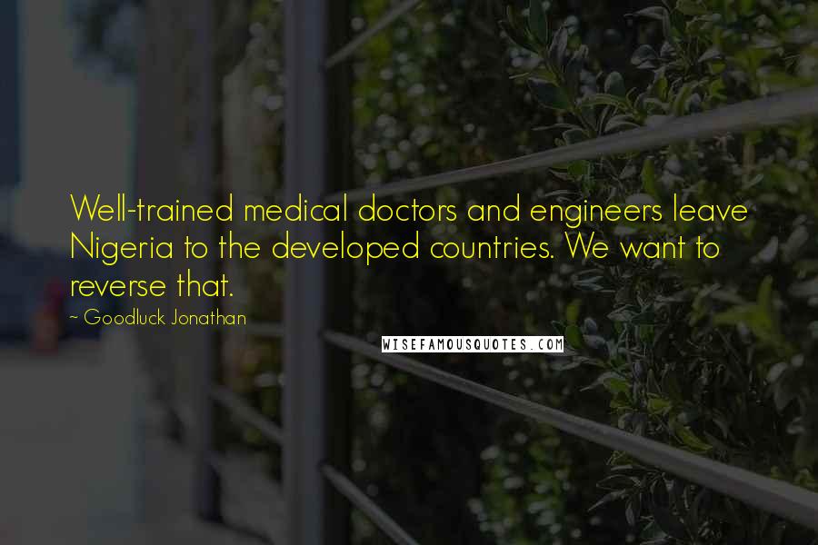 Goodluck Jonathan Quotes: Well-trained medical doctors and engineers leave Nigeria to the developed countries. We want to reverse that.