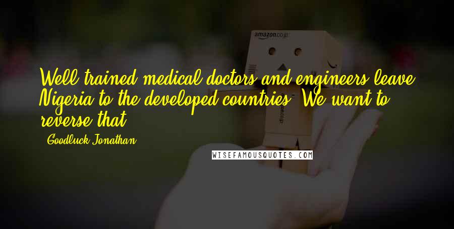 Goodluck Jonathan Quotes: Well-trained medical doctors and engineers leave Nigeria to the developed countries. We want to reverse that.