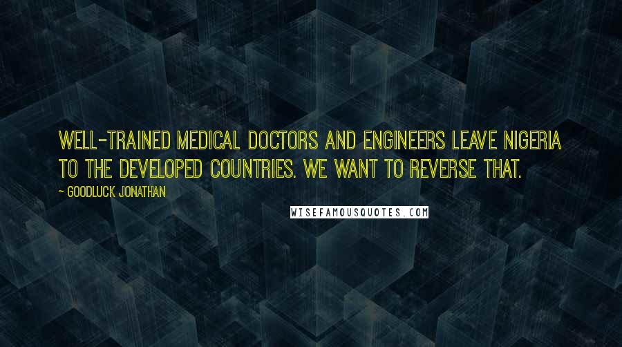 Goodluck Jonathan Quotes: Well-trained medical doctors and engineers leave Nigeria to the developed countries. We want to reverse that.