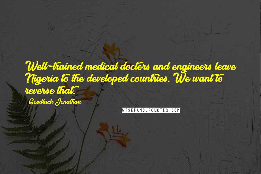 Goodluck Jonathan Quotes: Well-trained medical doctors and engineers leave Nigeria to the developed countries. We want to reverse that.