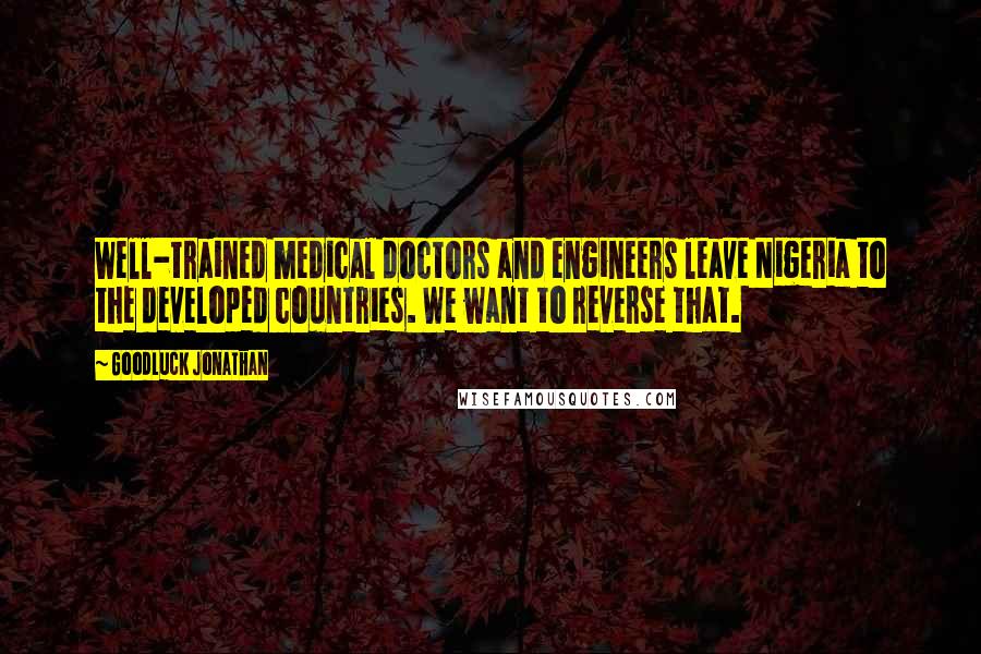 Goodluck Jonathan Quotes: Well-trained medical doctors and engineers leave Nigeria to the developed countries. We want to reverse that.