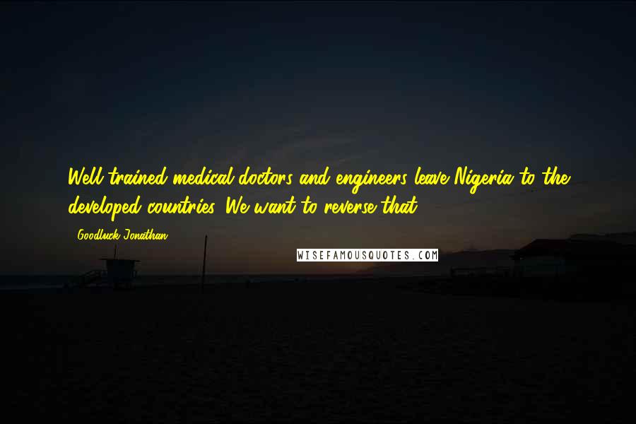 Goodluck Jonathan Quotes: Well-trained medical doctors and engineers leave Nigeria to the developed countries. We want to reverse that.