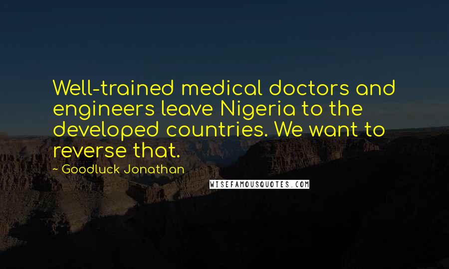Goodluck Jonathan Quotes: Well-trained medical doctors and engineers leave Nigeria to the developed countries. We want to reverse that.