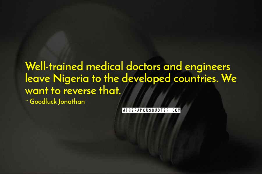 Goodluck Jonathan Quotes: Well-trained medical doctors and engineers leave Nigeria to the developed countries. We want to reverse that.