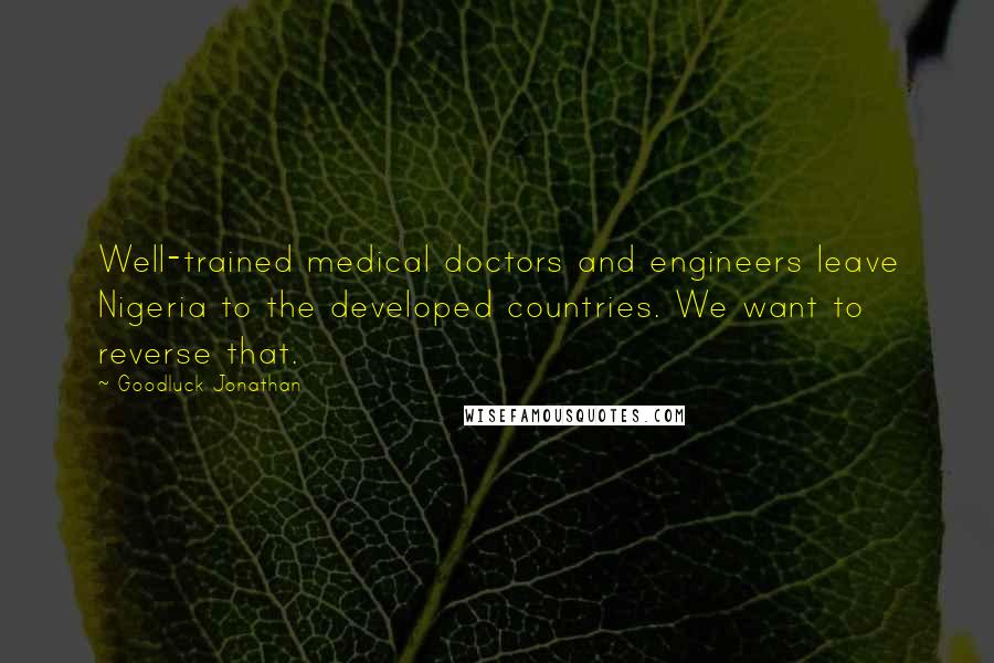 Goodluck Jonathan Quotes: Well-trained medical doctors and engineers leave Nigeria to the developed countries. We want to reverse that.