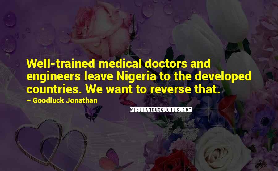 Goodluck Jonathan Quotes: Well-trained medical doctors and engineers leave Nigeria to the developed countries. We want to reverse that.