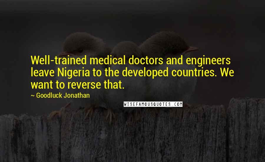 Goodluck Jonathan Quotes: Well-trained medical doctors and engineers leave Nigeria to the developed countries. We want to reverse that.