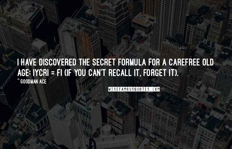 Goodman Ace Quotes: I have discovered the secret formula for a carefree old age: iycri = fi (if you can't recall it, forget it).