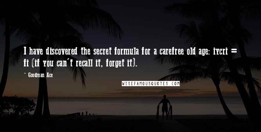 Goodman Ace Quotes: I have discovered the secret formula for a carefree old age: iycri = fi (if you can't recall it, forget it).
