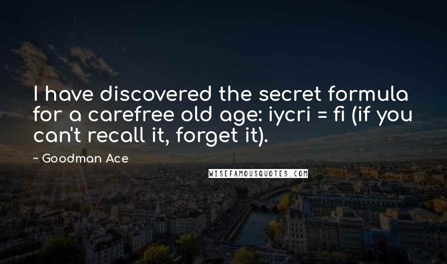 Goodman Ace Quotes: I have discovered the secret formula for a carefree old age: iycri = fi (if you can't recall it, forget it).