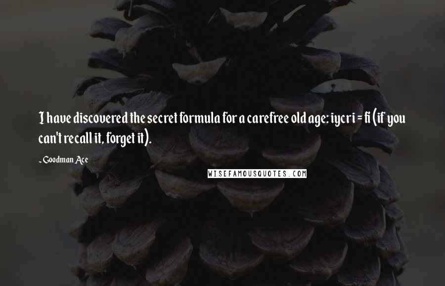 Goodman Ace Quotes: I have discovered the secret formula for a carefree old age: iycri = fi (if you can't recall it, forget it).