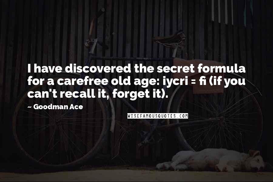 Goodman Ace Quotes: I have discovered the secret formula for a carefree old age: iycri = fi (if you can't recall it, forget it).