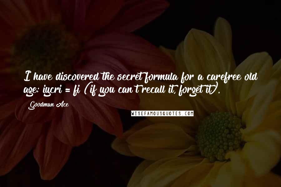 Goodman Ace Quotes: I have discovered the secret formula for a carefree old age: iycri = fi (if you can't recall it, forget it).