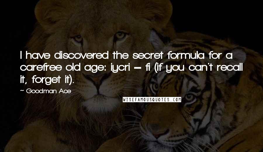 Goodman Ace Quotes: I have discovered the secret formula for a carefree old age: iycri = fi (if you can't recall it, forget it).