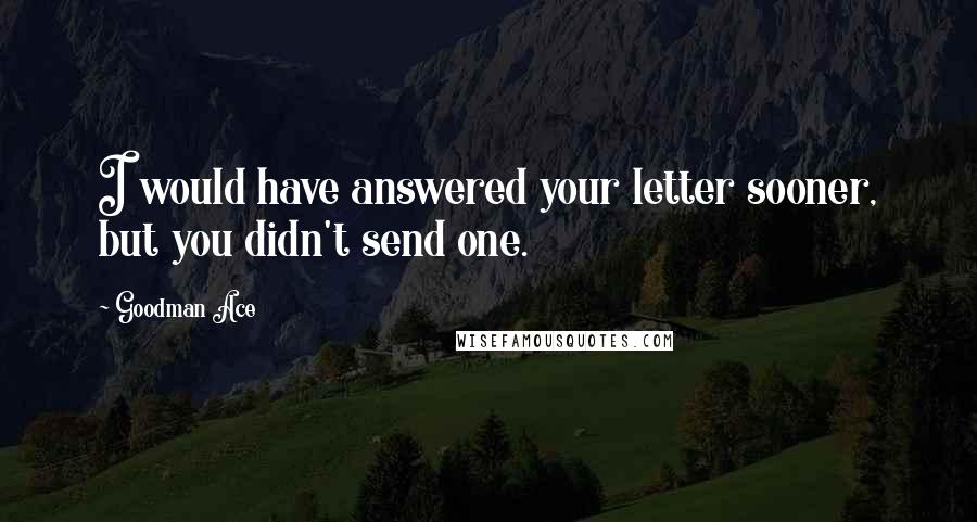 Goodman Ace Quotes: I would have answered your letter sooner, but you didn't send one.