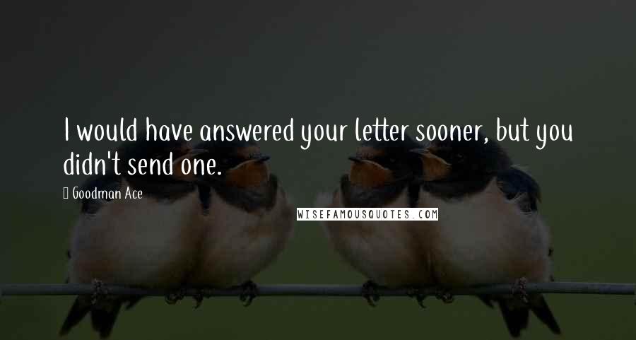 Goodman Ace Quotes: I would have answered your letter sooner, but you didn't send one.