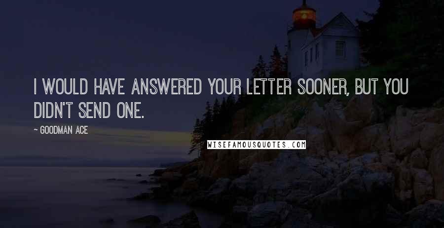 Goodman Ace Quotes: I would have answered your letter sooner, but you didn't send one.