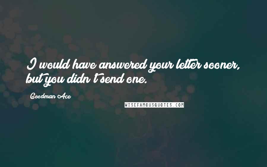 Goodman Ace Quotes: I would have answered your letter sooner, but you didn't send one.