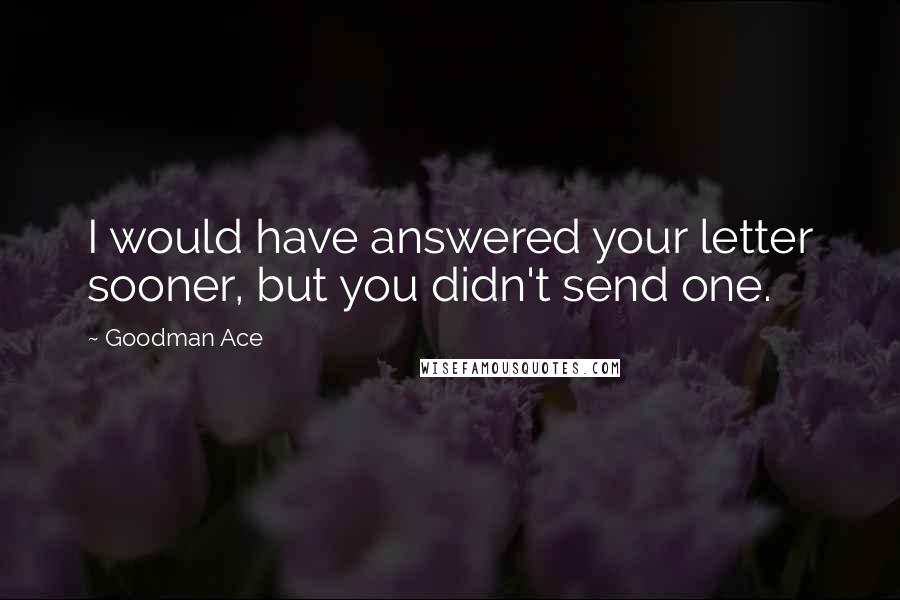 Goodman Ace Quotes: I would have answered your letter sooner, but you didn't send one.