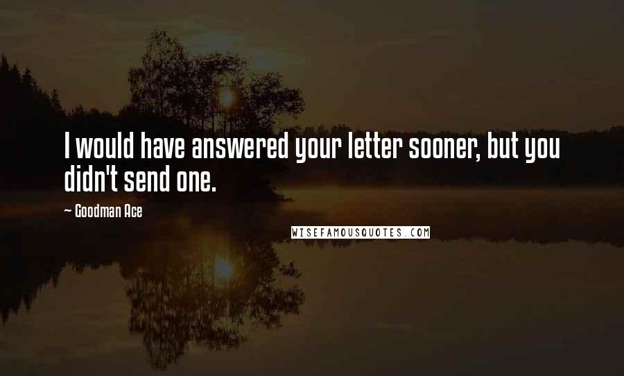 Goodman Ace Quotes: I would have answered your letter sooner, but you didn't send one.