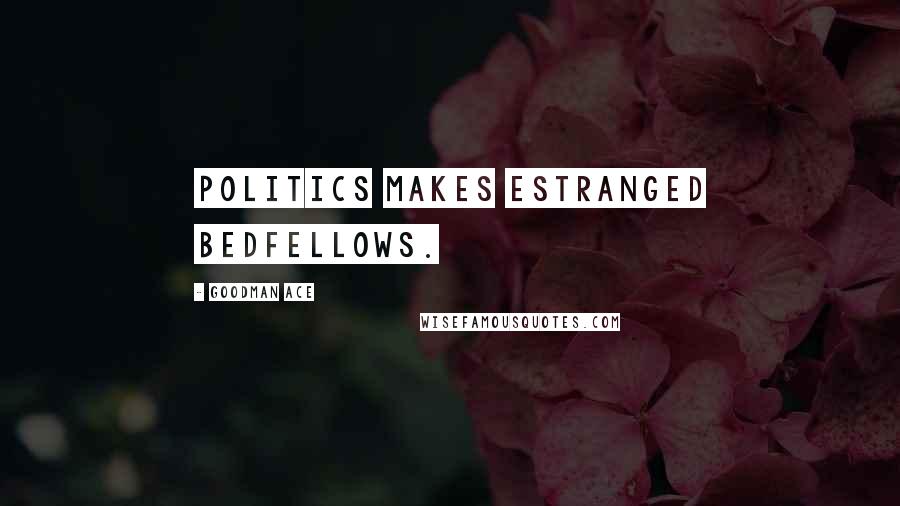 Goodman Ace Quotes: Politics makes estranged bedfellows.