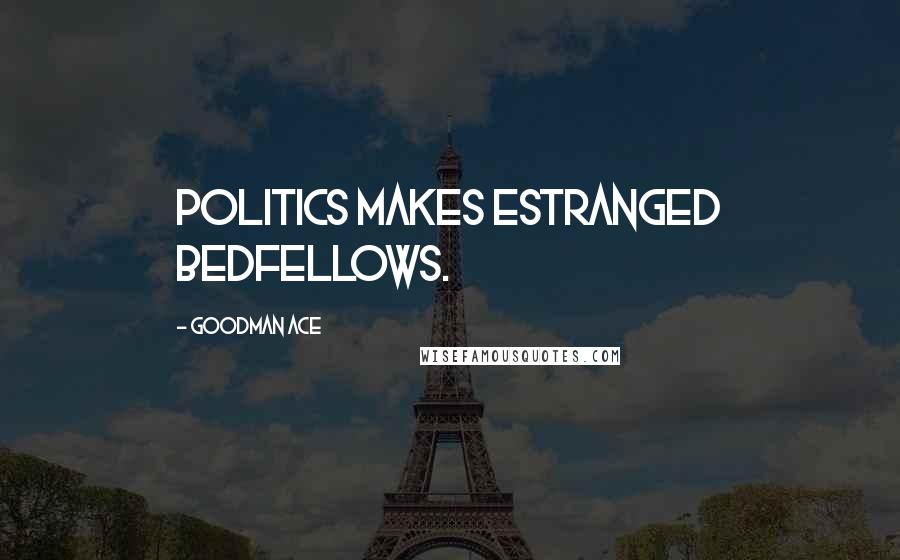 Goodman Ace Quotes: Politics makes estranged bedfellows.