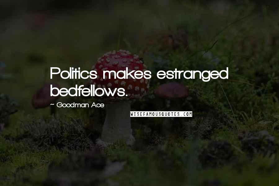 Goodman Ace Quotes: Politics makes estranged bedfellows.