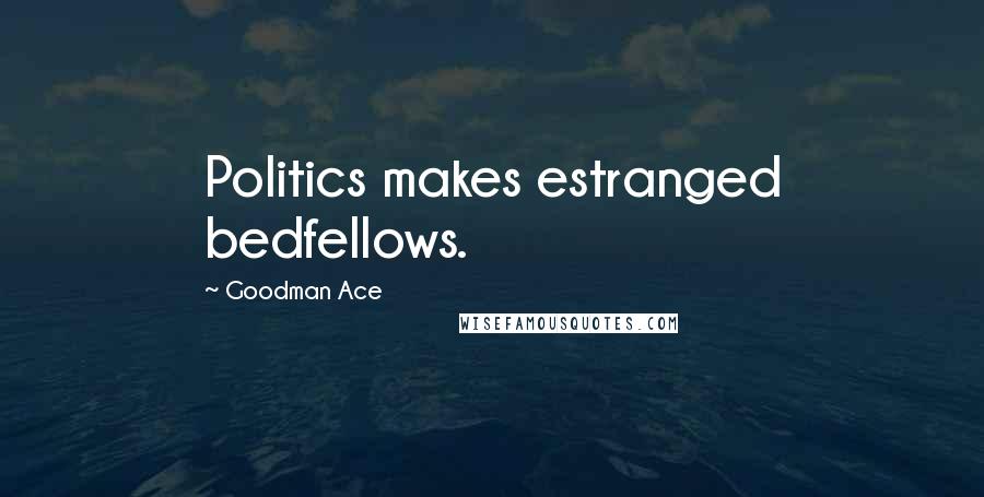 Goodman Ace Quotes: Politics makes estranged bedfellows.