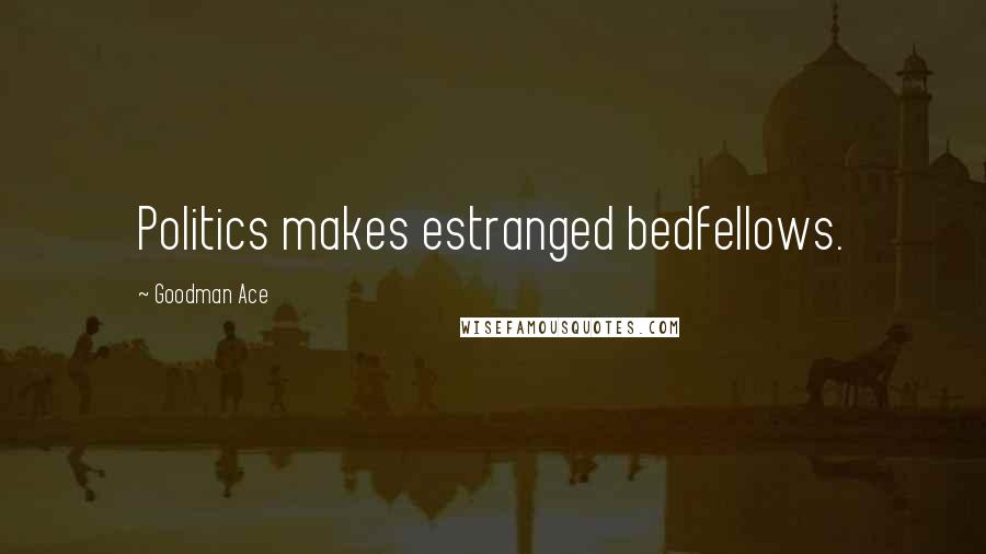 Goodman Ace Quotes: Politics makes estranged bedfellows.