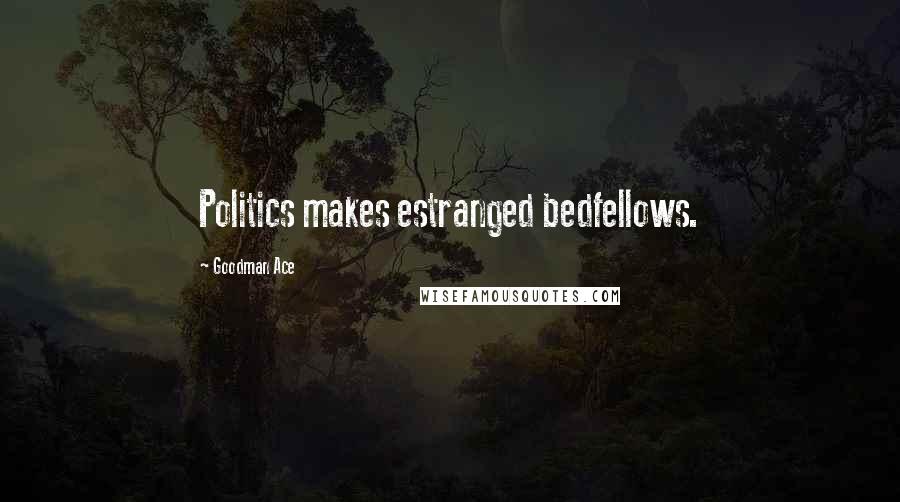 Goodman Ace Quotes: Politics makes estranged bedfellows.