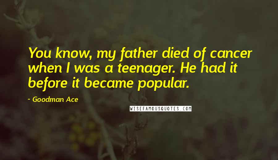 Goodman Ace Quotes: You know, my father died of cancer when I was a teenager. He had it before it became popular.