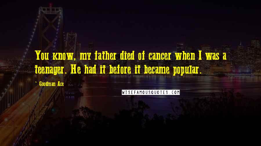 Goodman Ace Quotes: You know, my father died of cancer when I was a teenager. He had it before it became popular.