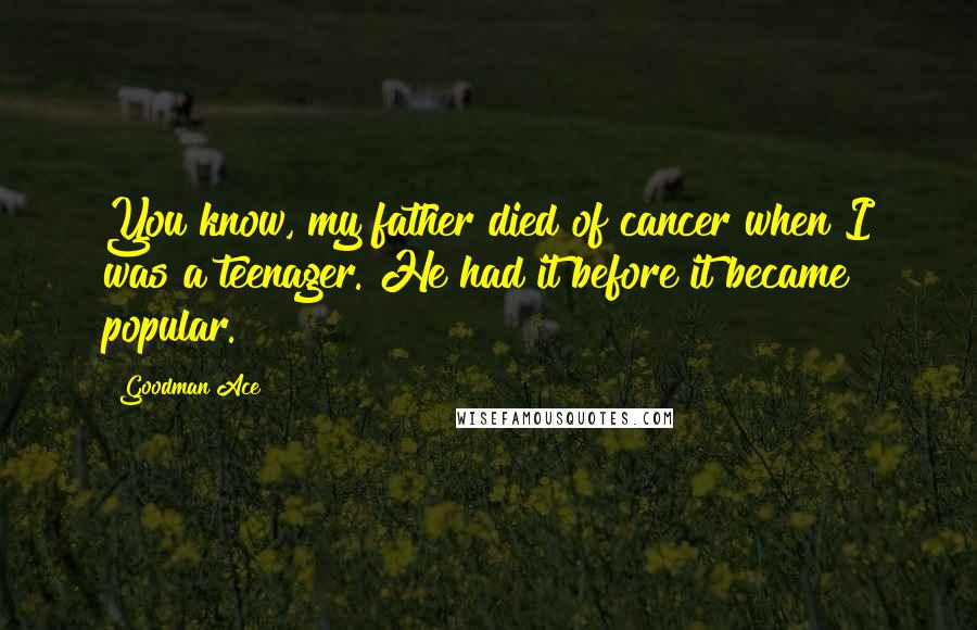 Goodman Ace Quotes: You know, my father died of cancer when I was a teenager. He had it before it became popular.