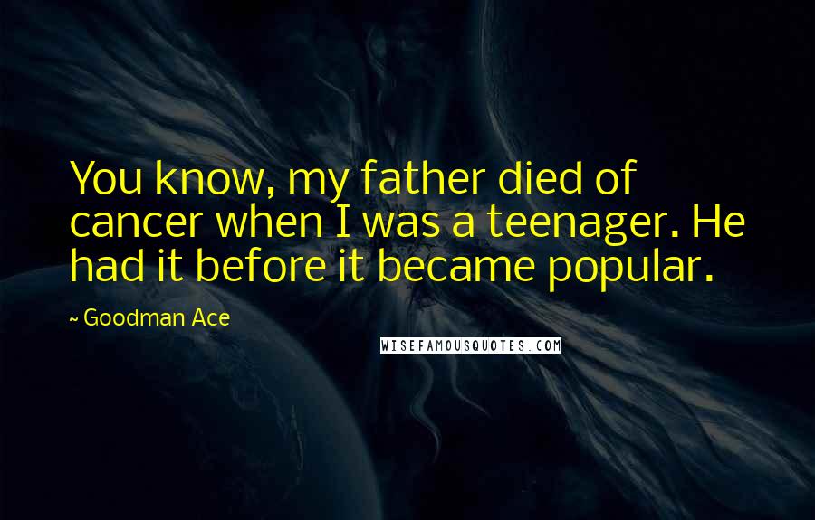 Goodman Ace Quotes: You know, my father died of cancer when I was a teenager. He had it before it became popular.