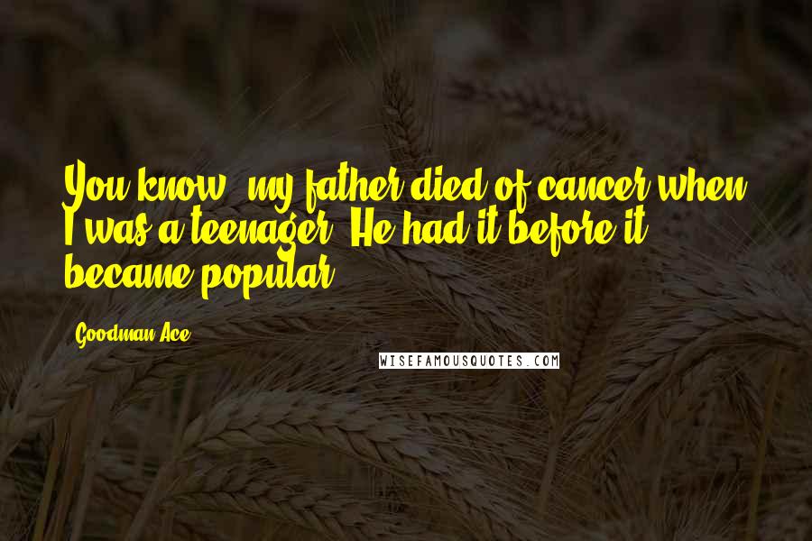 Goodman Ace Quotes: You know, my father died of cancer when I was a teenager. He had it before it became popular.