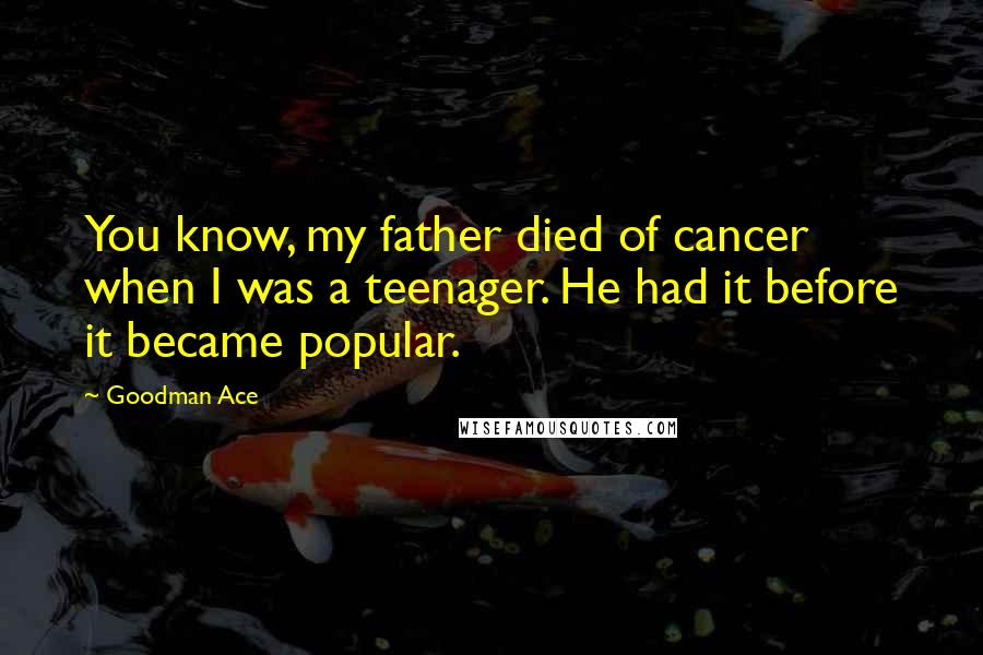 Goodman Ace Quotes: You know, my father died of cancer when I was a teenager. He had it before it became popular.