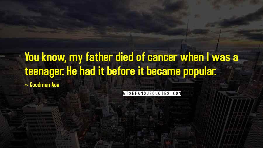 Goodman Ace Quotes: You know, my father died of cancer when I was a teenager. He had it before it became popular.
