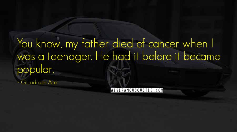 Goodman Ace Quotes: You know, my father died of cancer when I was a teenager. He had it before it became popular.
