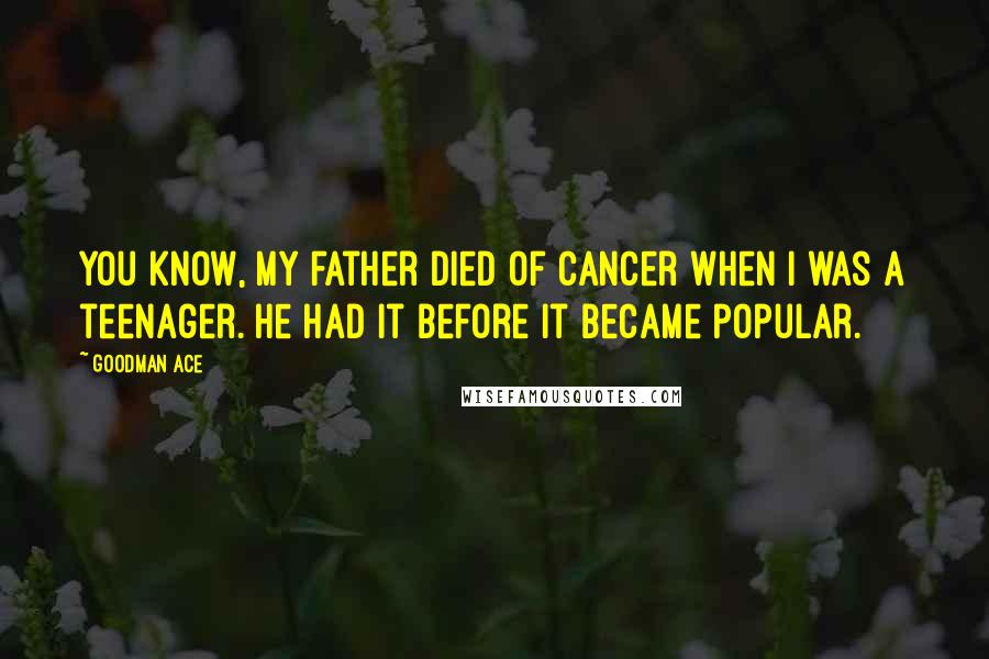 Goodman Ace Quotes: You know, my father died of cancer when I was a teenager. He had it before it became popular.