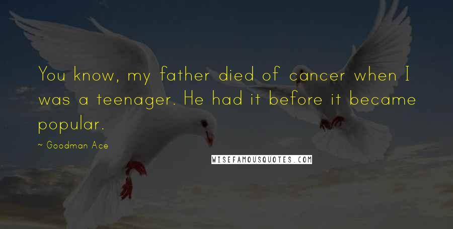 Goodman Ace Quotes: You know, my father died of cancer when I was a teenager. He had it before it became popular.