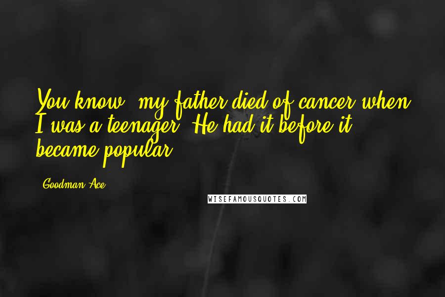 Goodman Ace Quotes: You know, my father died of cancer when I was a teenager. He had it before it became popular.