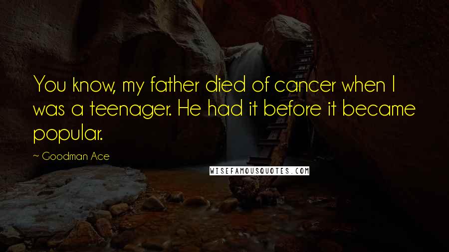 Goodman Ace Quotes: You know, my father died of cancer when I was a teenager. He had it before it became popular.