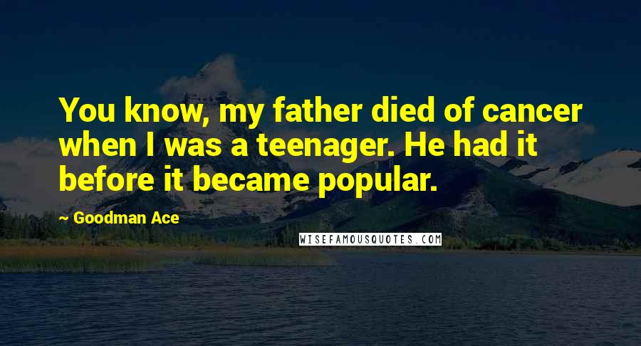 Goodman Ace Quotes: You know, my father died of cancer when I was a teenager. He had it before it became popular.