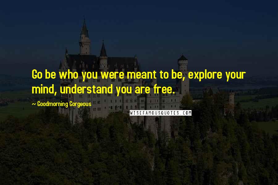 Goodmorning Gorgeous Quotes: Go be who you were meant to be, explore your mind, understand you are free.