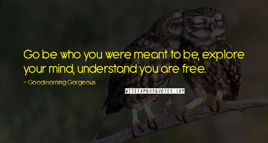 Goodmorning Gorgeous Quotes: Go be who you were meant to be, explore your mind, understand you are free.