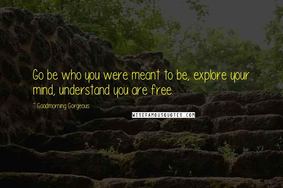 Goodmorning Gorgeous Quotes: Go be who you were meant to be, explore your mind, understand you are free.